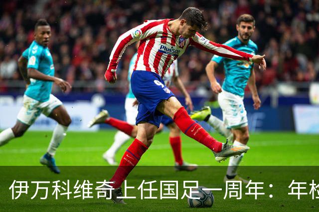 伊万科维奇上任国足一周年：年检合格 大考开始