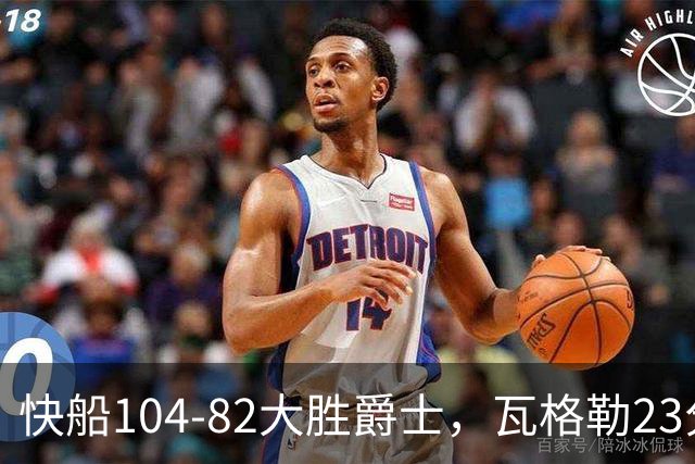 快船104-82大胜爵士，瓦格勒23分&单节18分，彼得森23分