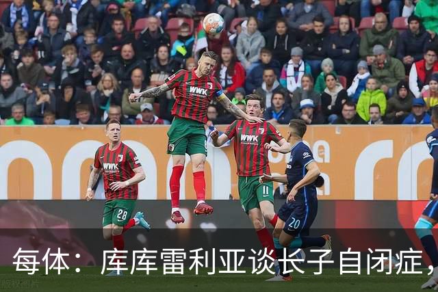 每体：库库雷利亚谈长子自闭症，盼世界杯夺冠