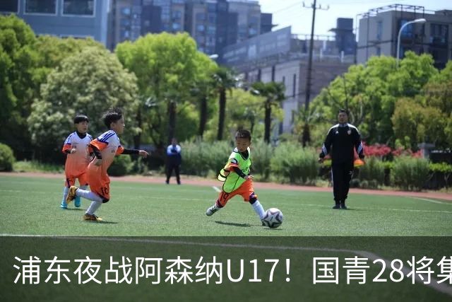 浦东夜战阿森纳U17！国青28将集结，邝兆镭徐正鹏领衔冲击世少赛