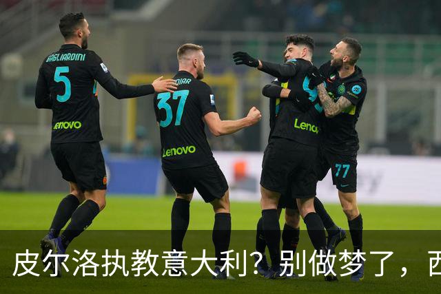皮尔洛执教意大利？别做梦了，西班牙的剧本抄不来