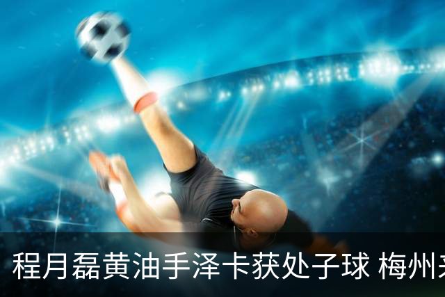 程月磊黄油手泽卡获处子球 梅州来到降级边缘