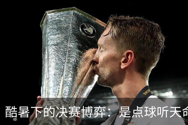 酷暑下的决赛博弈：是点球听天命，还是绝杀定乾坤？