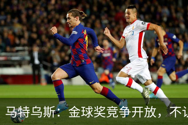 马特乌斯：金球奖竞争开放，不认为罗德里会再得奖，更看好登贝莱