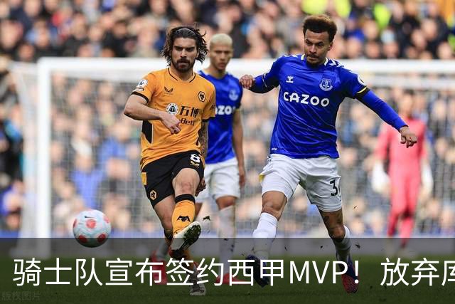 骑士队宣布签约西甲MVP！放弃库明加，仅愿提供底薪！